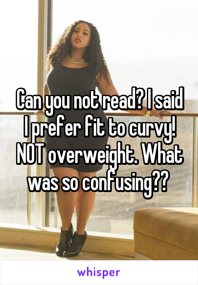 Can you not read? I said I prefer fit to curvy! NOT overweight. What was so confusing?? 