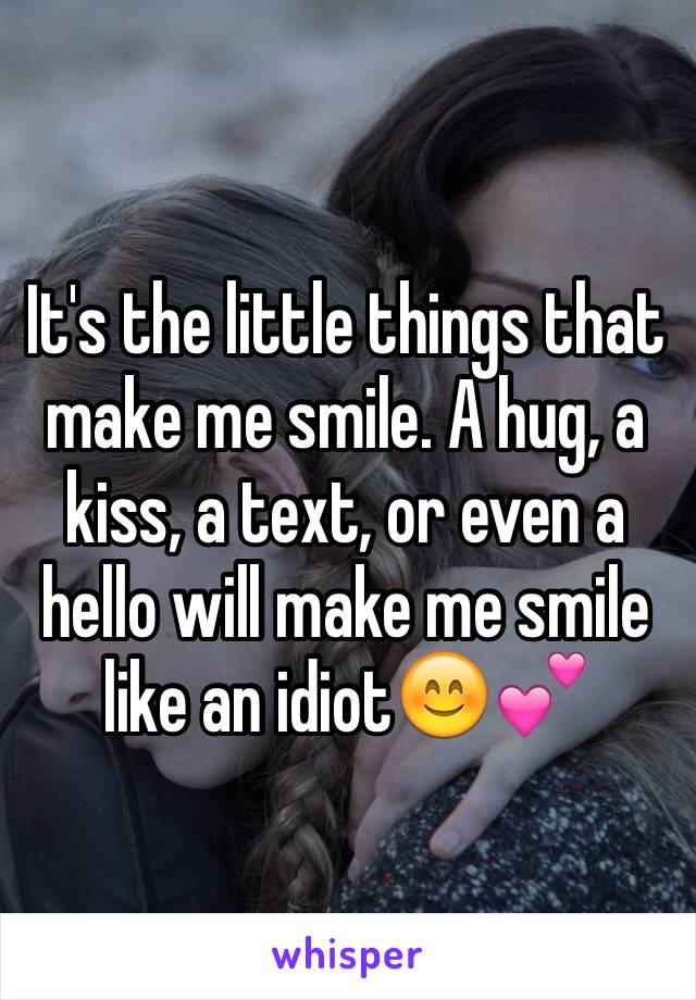 It's the little things that make me smile. A hug, a kiss, a text, or even a hello will make me smile like an idiot😊💕