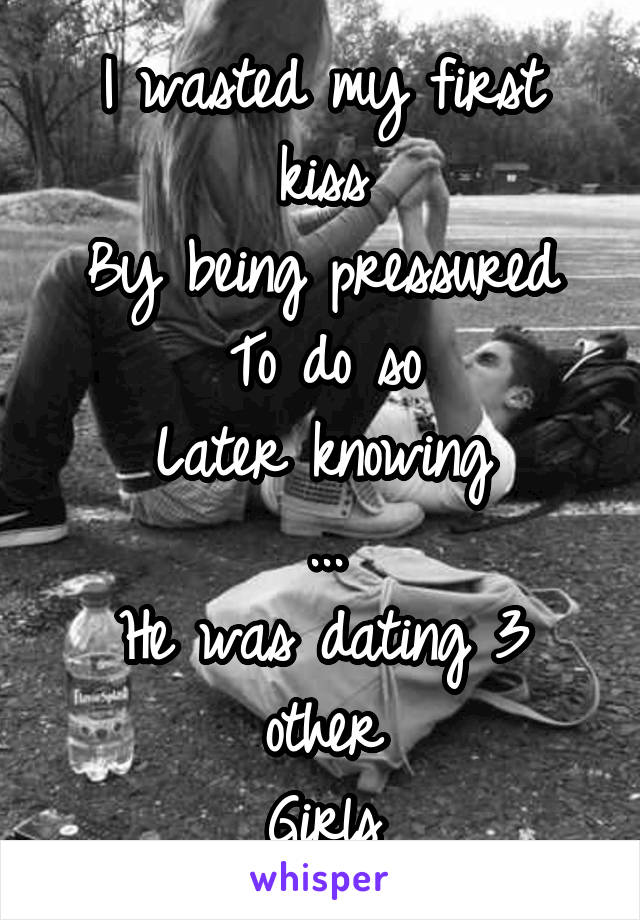 I wasted my first kiss
By being pressured
To do so
Later knowing
...
He was dating 3 other
Girls