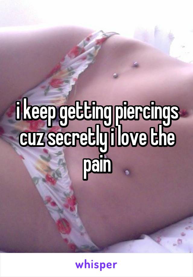 i keep getting piercings cuz secretly i love the pain