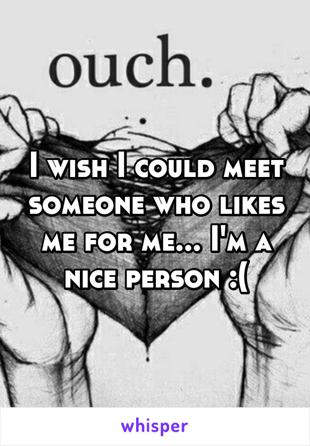 I wish I could meet someone who likes me for me... I'm a nice person :(