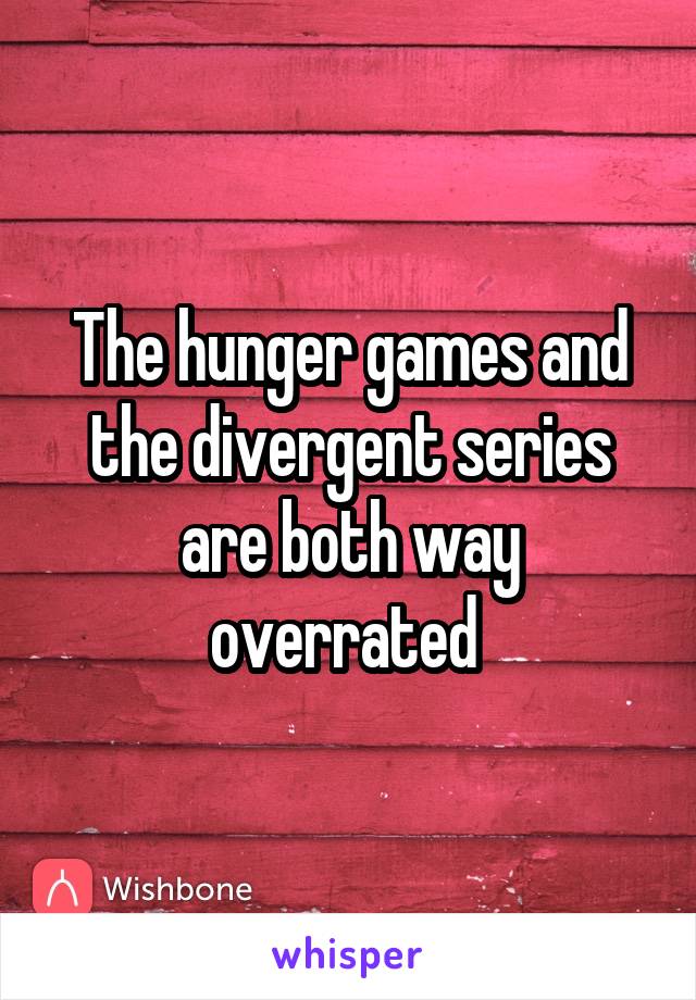 The hunger games and the divergent series are both way overrated 