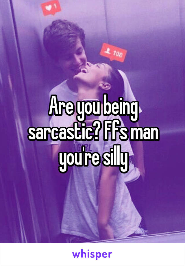 Are you being sarcastic? Ffs man you're silly