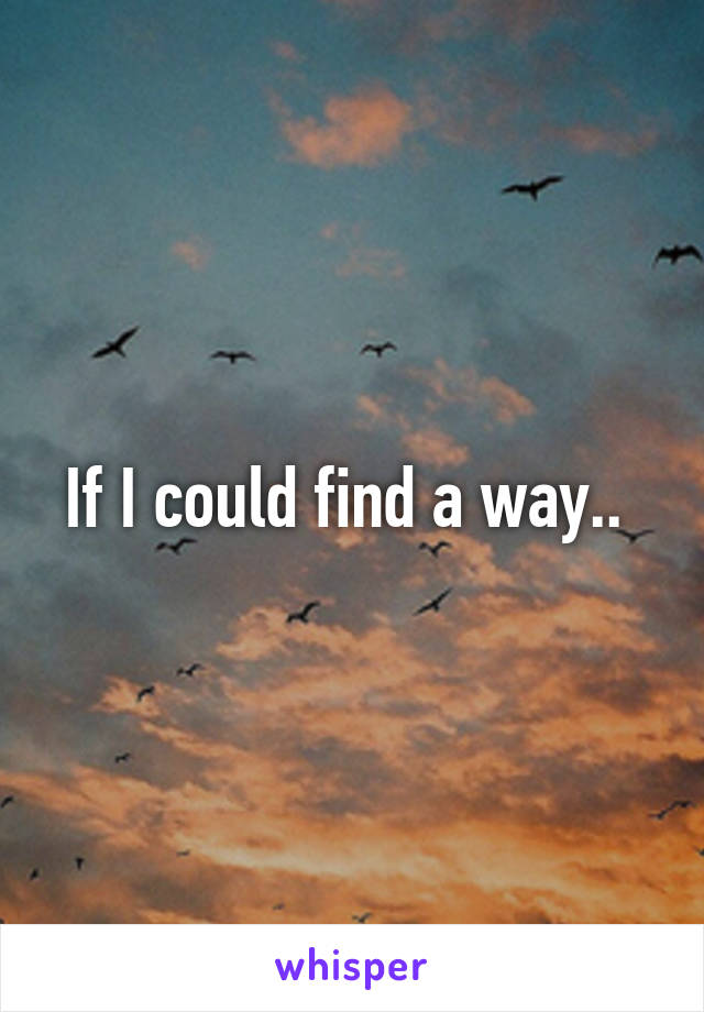 If I could find a way.. 