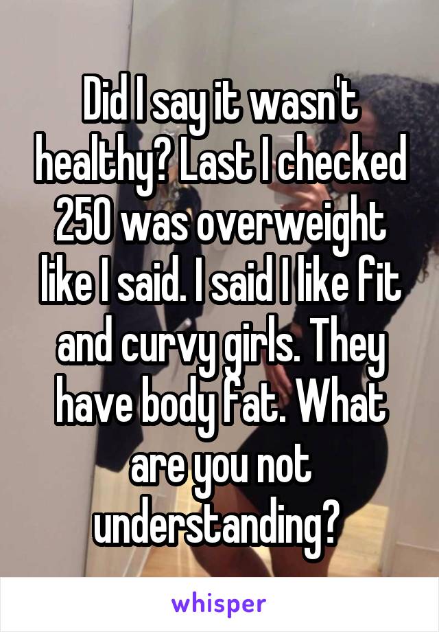 Did I say it wasn't healthy? Last I checked 250 was overweight like I said. I said I like fit and curvy girls. They have body fat. What are you not understanding? 