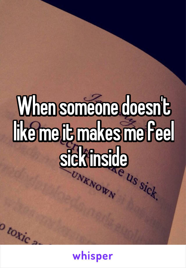 When someone doesn't like me it makes me feel sick inside