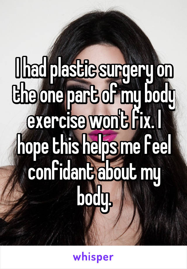 I had plastic surgery on the one part of my body exercise won't fix. I hope this helps me feel confidant about my body.