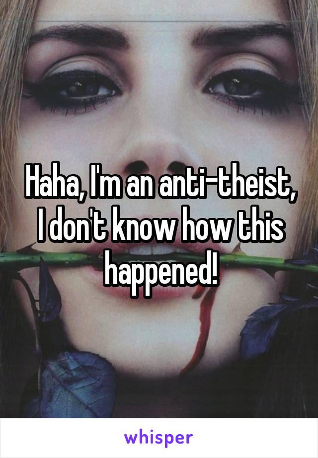 Haha, I'm an anti-theist, I don't know how this happened!