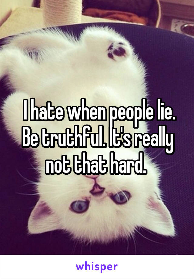  I hate when people lie. Be truthful. It's really not that hard. 