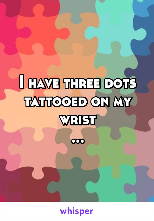 I have three dots tattooed on my wrist
...