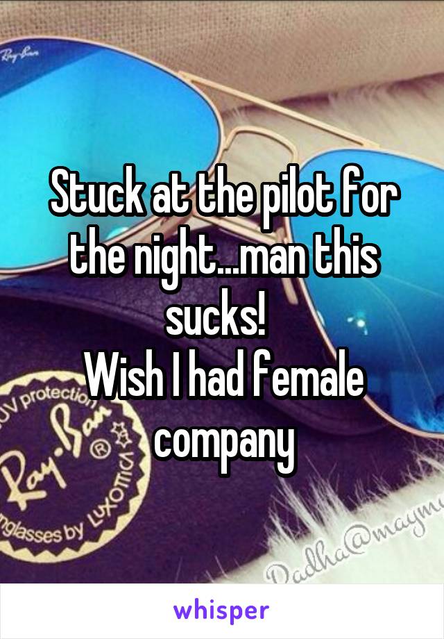 Stuck at the pilot for the night...man this sucks!  
Wish I had female company