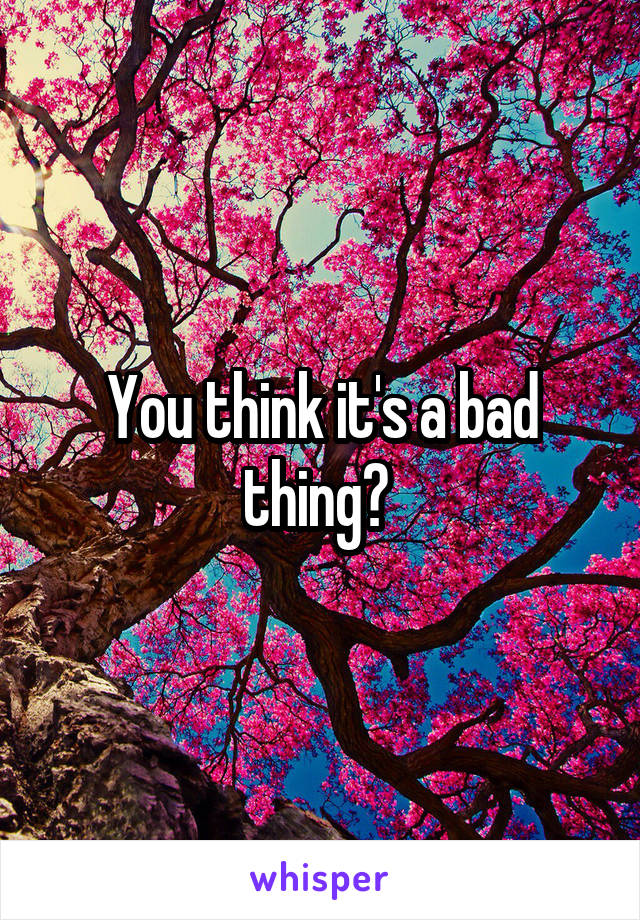 You think it's a bad thing? 