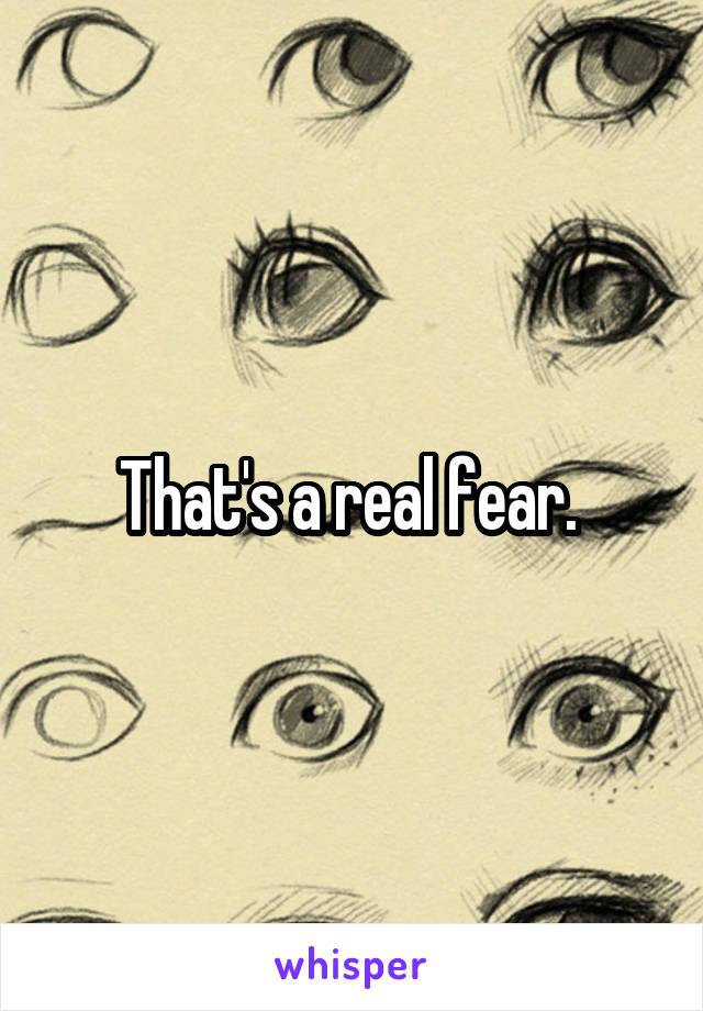 That's a real fear. 