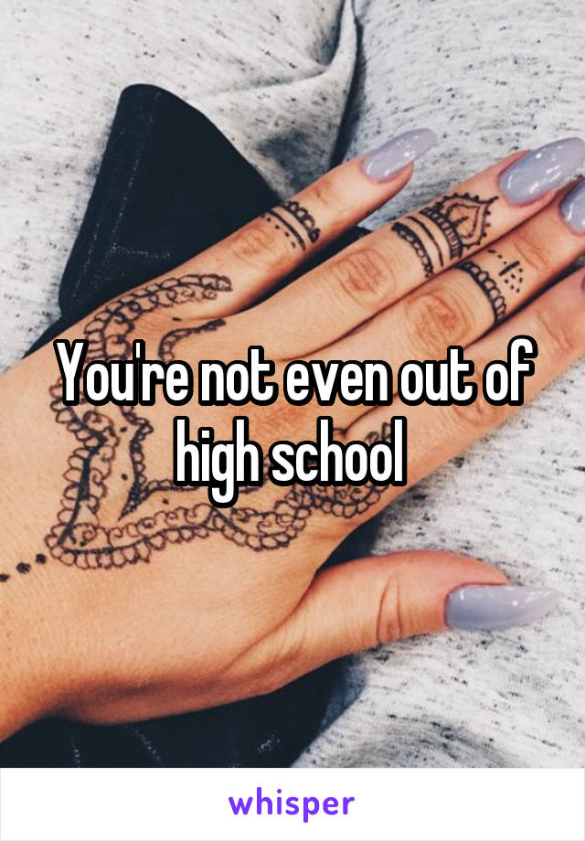 You're not even out of high school 