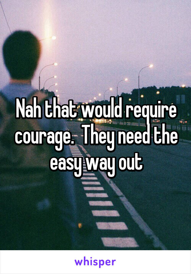 Nah that would require courage.  They need the easy way out