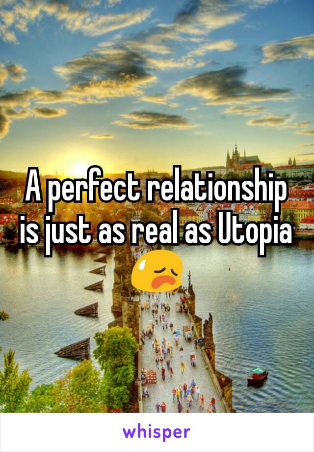 A perfect relationship is just as real as Utopia 😥