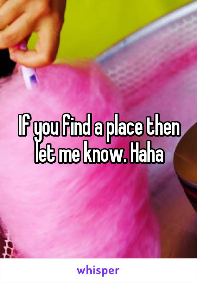 If you find a place then let me know. Haha