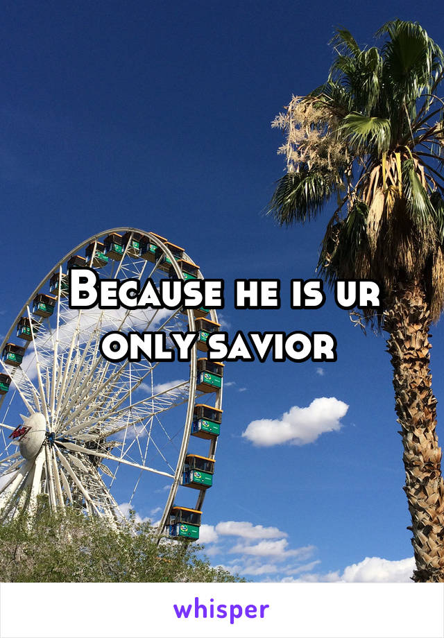 Because he is ur only savior 