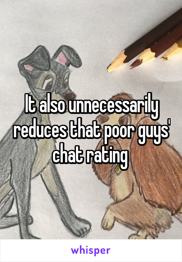 It also unnecessarily reduces that poor guys' chat rating 