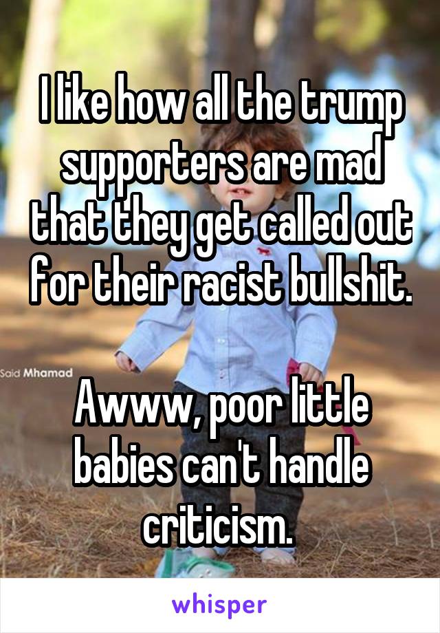 I like how all the trump supporters are mad that they get called out for their racist bullshit. 
Awww, poor little babies can't handle criticism. 