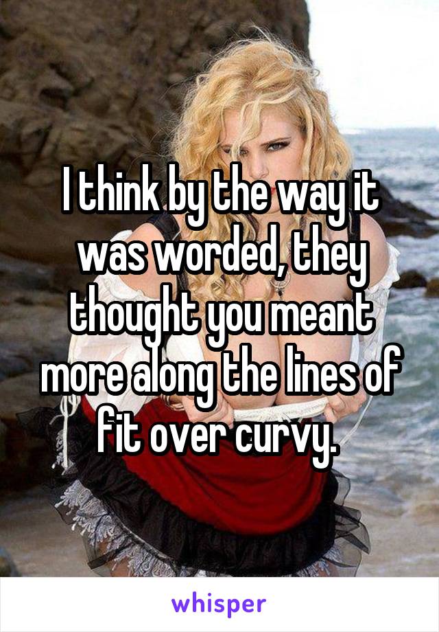 I think by the way it was worded, they thought you meant more along the lines of fit over curvy. 