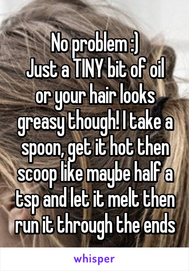 No problem :)
Just a TINY bit of oil or your hair looks greasy though! I take a spoon, get it hot then scoop like maybe half a tsp and let it melt then run it through the ends