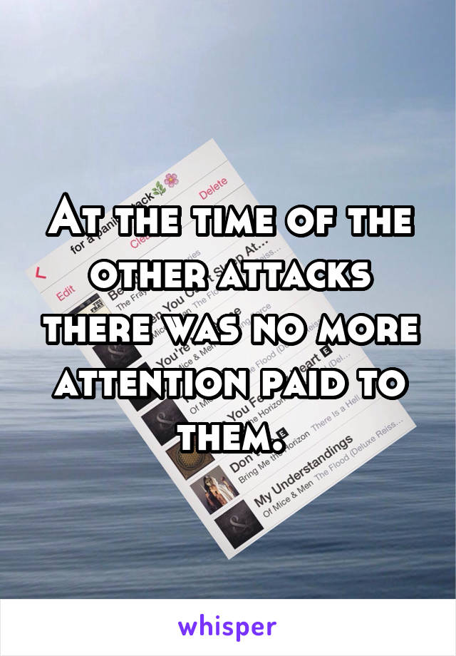 At the time of the other attacks there was no more attention paid to them.