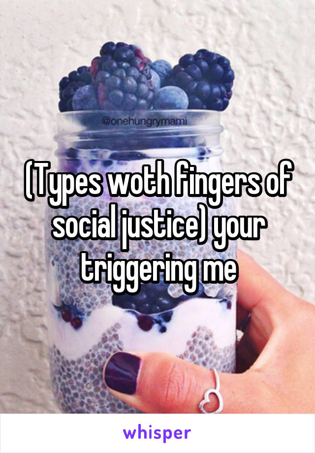 (Types woth fingers of social justice) your triggering me