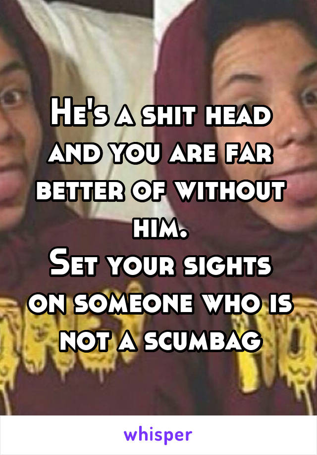 He's a shit head and you are far better of without him.
Set your sights on someone who is not a scumbag