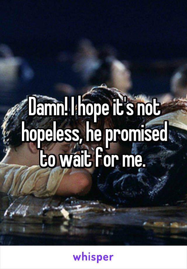 Damn! I hope it's not hopeless, he promised to wait for me. 