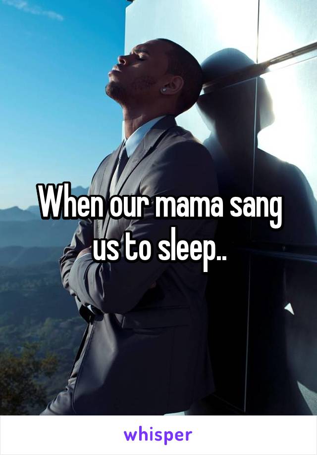 When our mama sang us to sleep..