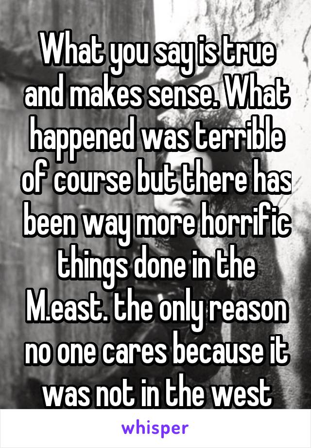 What you say is true and makes sense. What happened was terrible of course but there has been way more horrific things done in the M.east. the only reason no one cares because it was not in the west