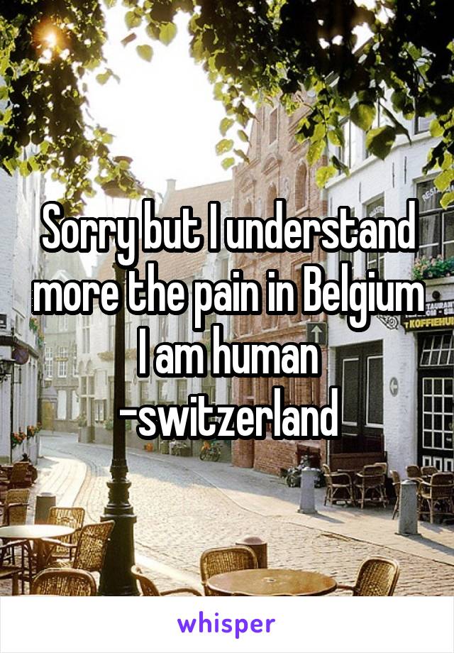 Sorry but I understand more the pain in Belgium
I am human
-switzerland