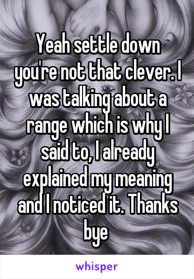 Yeah settle down you're not that clever. I was talking about a range which is why I said to, I already explained my meaning and I noticed it. Thanks bye 