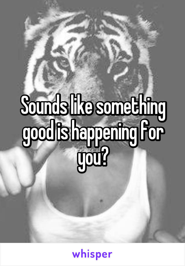 Sounds like something good is happening for you?