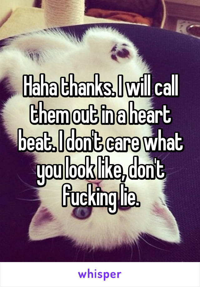 Haha thanks. I will call them out in a heart beat. I don't care what you look like, don't fucking lie.