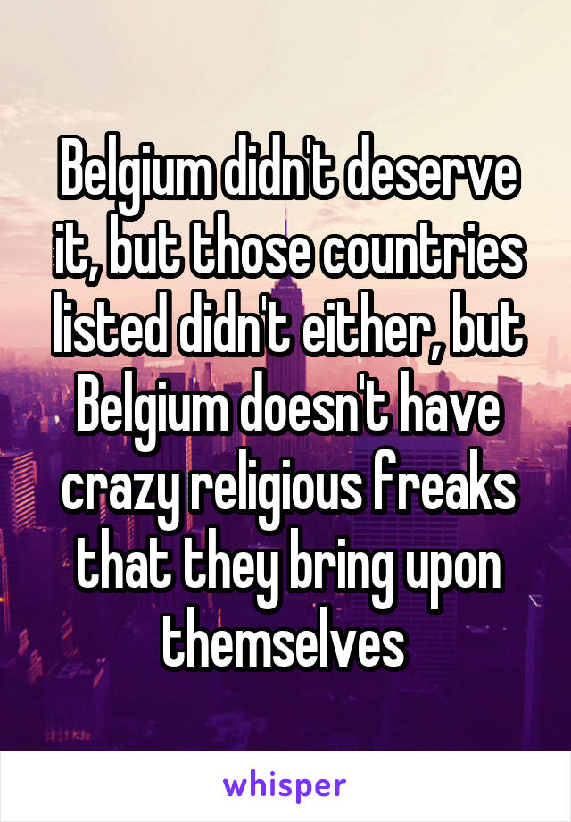 Belgium didn't deserve it, but those countries listed didn't either, but Belgium doesn't have crazy religious freaks that they bring upon themselves 