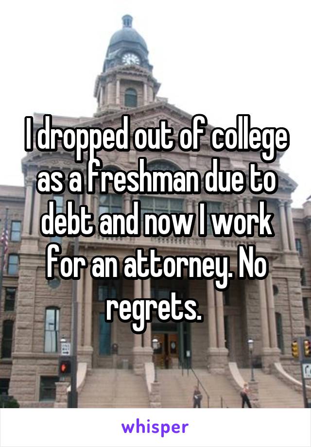 I dropped out of college as a freshman due to debt and now I work for an attorney. No regrets. 