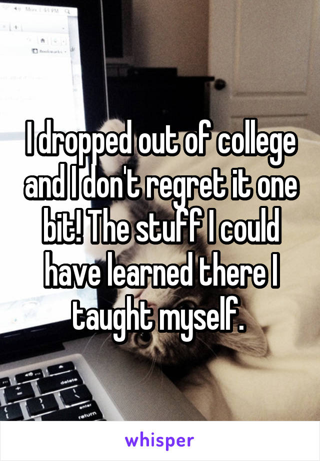 I dropped out of college and I don't regret it one bit! The stuff I could have learned there I taught myself. 