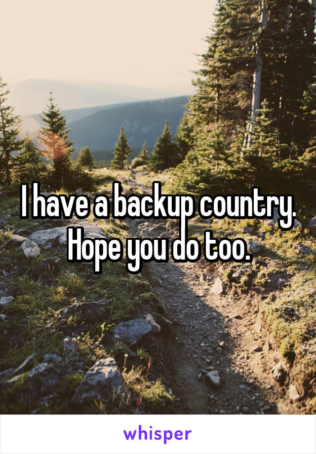 I have a backup country. Hope you do too.