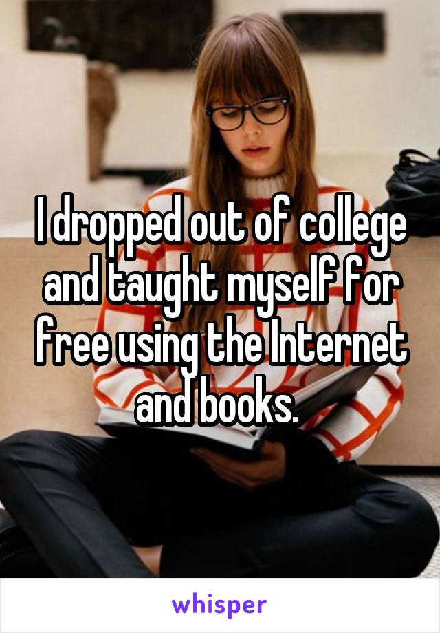 I dropped out of college and taught myself for free using the Internet and books. 