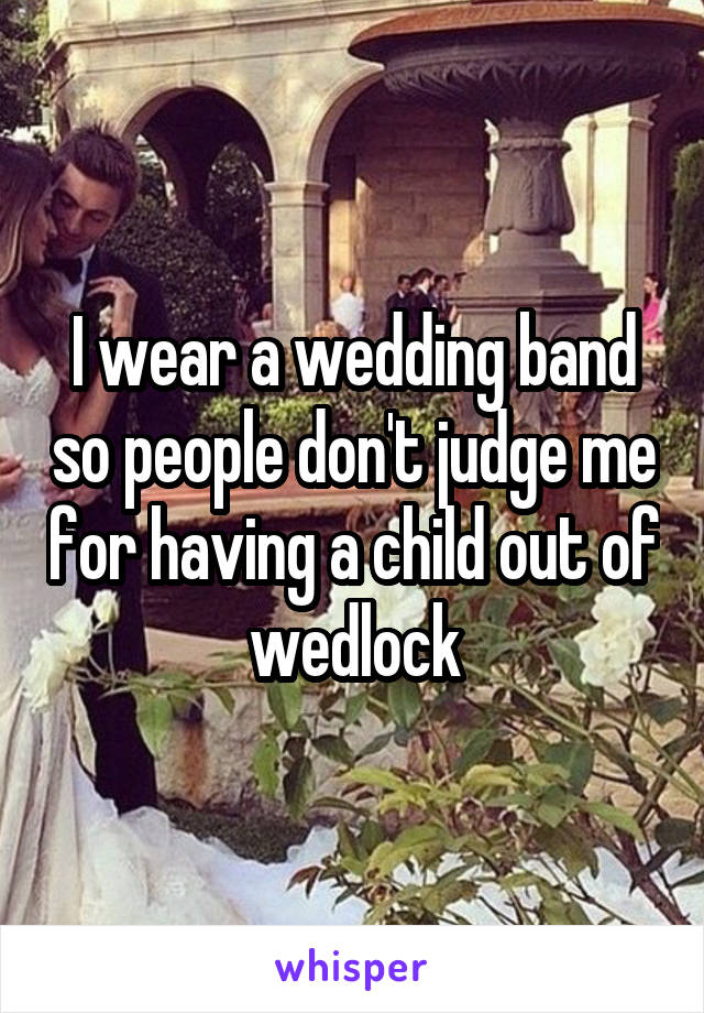 I wear a wedding band so people don't judge me for having a child out of wedlock