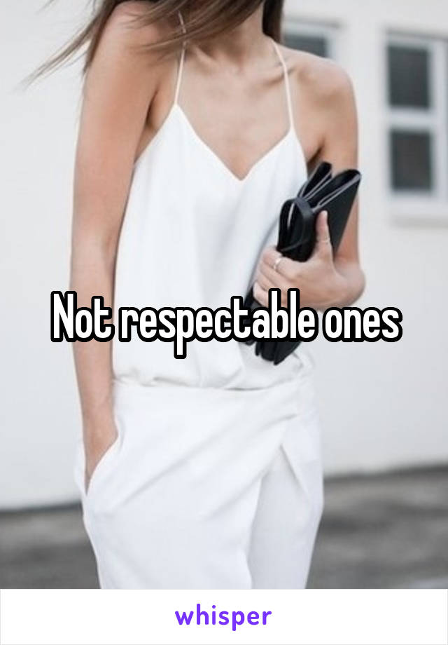 Not respectable ones