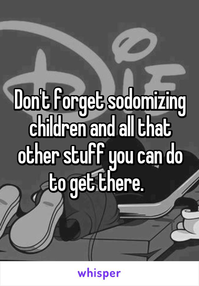 Don't forget sodomizing children and all that other stuff you can do to get there.  