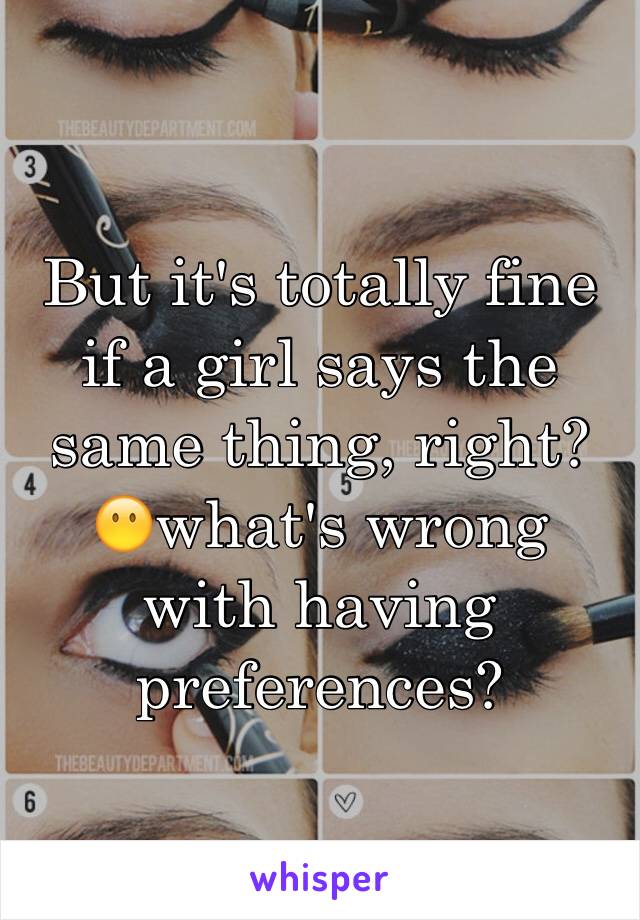 But it's totally fine if a girl says the same thing, right?😶what's wrong with having preferences?