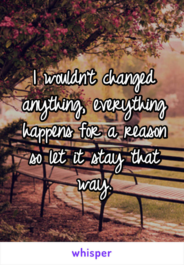 I wouldn't changed anything, everything happens for a reason so let it stay that way.