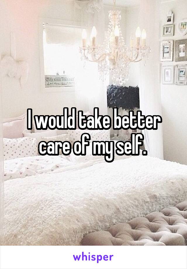 I would take better care of my self. 