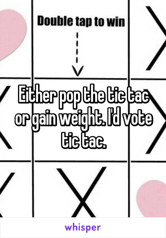 Either pop the tic tac or gain weight. I'd vote tic tac.