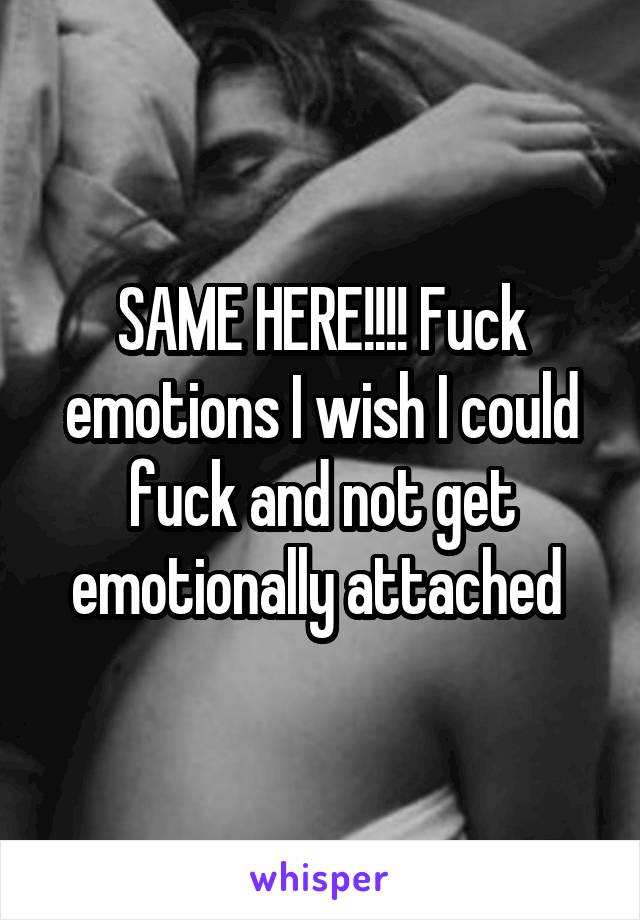 SAME HERE!!!! Fuck emotions I wish I could fuck and not get emotionally attached 