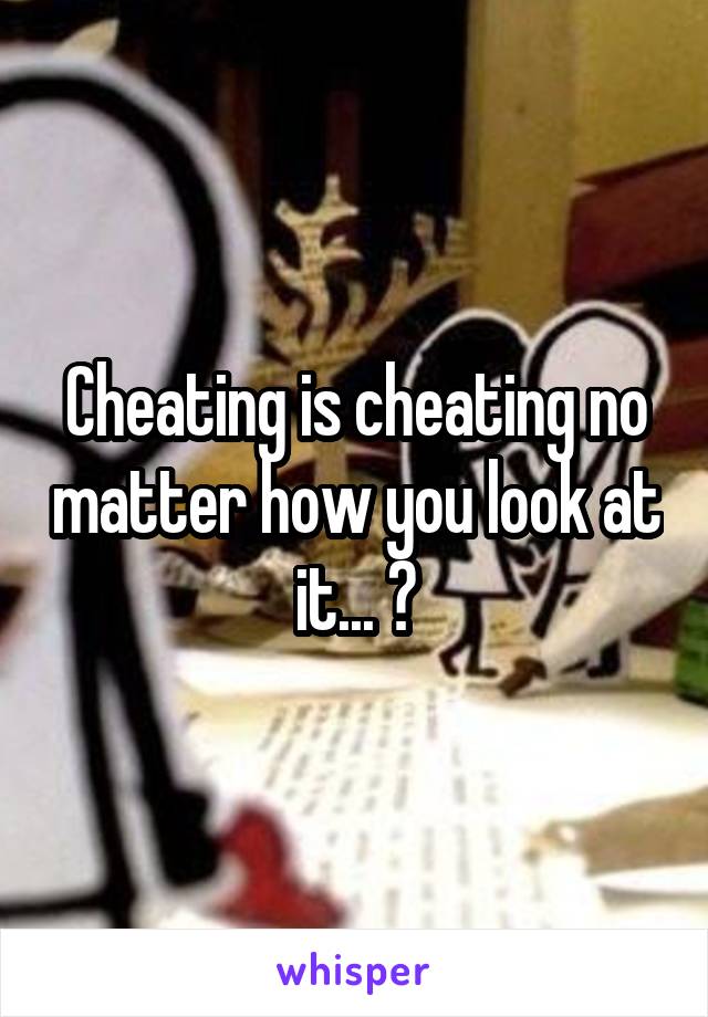 Cheating is cheating no matter how you look at it... 😑